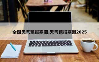 全国天气预报寒潮,天气预报寒潮2025