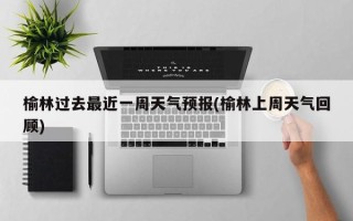 榆林过去最近一周天气预报(榆林上周天气回顾)