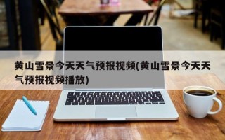 黄山雪景今天天气预报视频(黄山雪景今天天气预报视频播放)