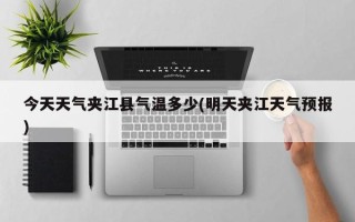 今天天气夹江县气温多少(明天夹江天气预报)