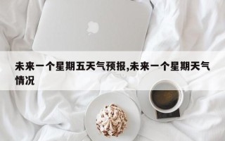 未来一个星期五天气预报,未来一个星期天气情况