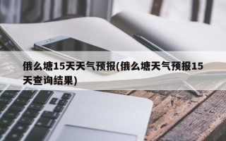 俄么塘15天天气预报(俄么塘天气预报15天查询结果)