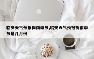 临安天气预报梅雨季节,临安天气预报梅雨季节是几月份