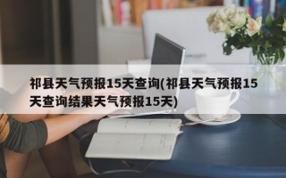 祁县天气预报15天查询(祁县天气预报15天查询结果天气预报15天)