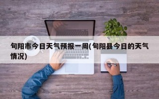 旬阳市今日天气预报一周(旬阳县今日的天气情况)