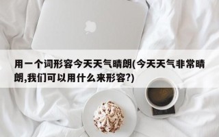 用一个词形容今天天气晴朗(今天天气非常晴朗,我们可以用什么来形容?)