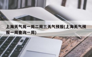 上海天气周一周二周三天气预报(上海天气预报一周查询一周)
