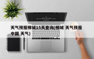 天气预报柳城15天查询(柳城 天气预报 中国 天气)