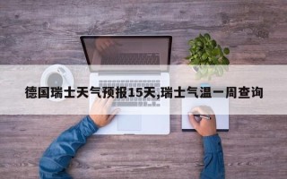 德国瑞士天气预报15天,瑞士气温一周查询