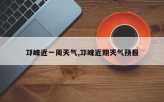 邛崃近一周天气,邛崃近期天气预报