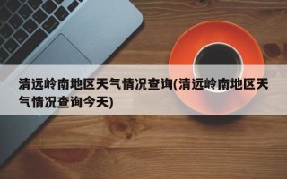 清远岭南地区天气情况查询(清远岭南地区天气情况查询今天)