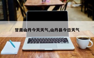甘肃山丹今天天气,山丹县今日天气