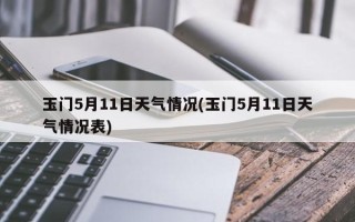 玉门5月11日天气情况(玉门5月11日天气情况表)