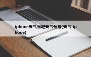 iphone天气当地天气预报(天气 iphone)