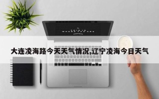大连凌海路今天天气情况,辽宁凌海今日天气