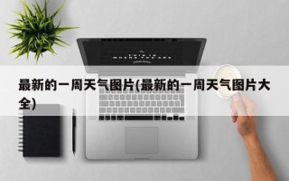 最新的一周天气图片(最新的一周天气图片大全)