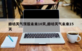 廊坊天气预报未来10天,廊坊天气未来15天