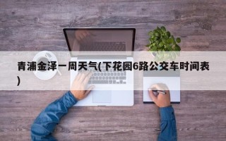 青浦金泽一周天气(下花园6路公交车时间表)