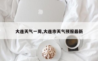 大连天气一周,大连市天气预报最新