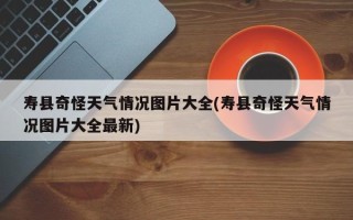 寿县奇怪天气情况图片大全(寿县奇怪天气情况图片大全最新)