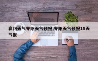 襄阳天气枣阳天气预报,枣阳天气预报15天气报
