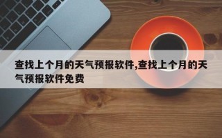 查找上个月的天气预报软件,查找上个月的天气预报软件免费
