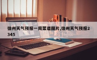 徐州天气预报一周菜谱图片,徐州天气预报2345