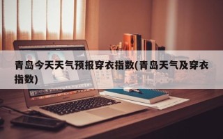 青岛今天天气预报穿衣指数(青岛天气及穿衣指数)