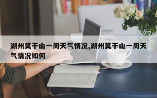 湖州莫干山一周天气情况,湖州莫干山一周天气情况如何