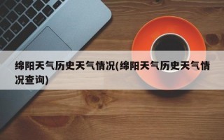 绵阳天气历史天气情况(绵阳天气历史天气情况查询)