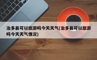 治多县可以旅游吗今天天气(治多县可以旅游吗今天天气情况)