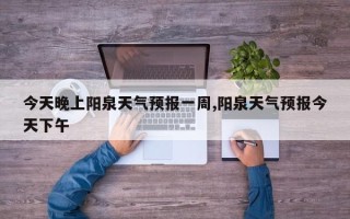 今天晚上阳泉天气预报一周,阳泉天气预报今天下午