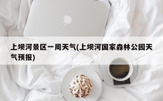 上坝河景区一周天气(上坝河国家森林公园天气预报)