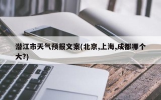 潜江市天气预报文案(北京,上海,成都哪个大?)