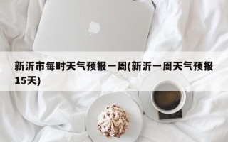 新沂市每时天气预报一周(新沂一周天气预报15天)