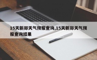 15天新郑天气预报查询,15天新郑天气预报查询结果