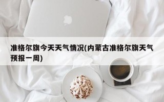准格尔旗今天天气情况(内蒙古准格尔旗天气预报一周)