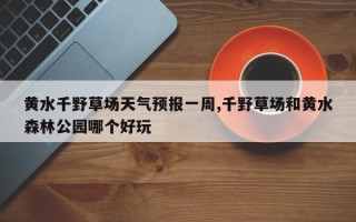 黄水千野草场天气预报一周,千野草场和黄水森林公园哪个好玩