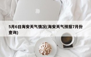 5月6日海安天气情况(海安天气预报7月份查询)