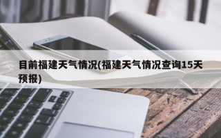 目前福建天气情况(福建天气情况查询15天预报)
