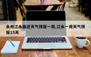 永州江永最近天气预报一周,江永一周天气预报15天