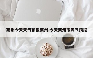 莱州今天天气预报莱州,今天莱州市天气预报