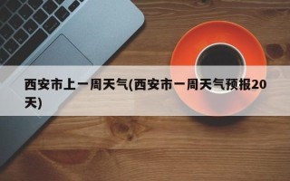 西安市上一周天气(西安市一周天气预报20天)