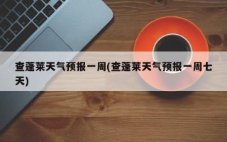 查蓬莱天气预报一周(查蓬莱天气预报一周七天)