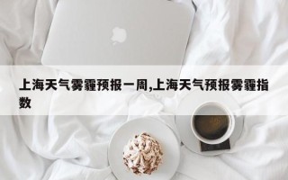 上海天气雾霾预报一周,上海天气预报雾霾指数