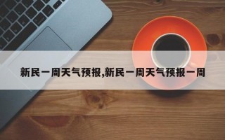 新民一周天气预报,新民一周天气预报一周