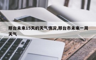 邢台未来15天的天气情况,邢台市未来一周天气