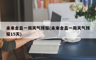 未来金昌一周天气预报(未来金昌一周天气预报15天)