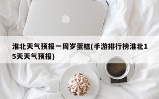 淮北天气预报一周岁蛋糕(手游排行榜淮北15天天气预报)