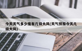 今天天气多少度有几级大风(天气预报今天几级大风)